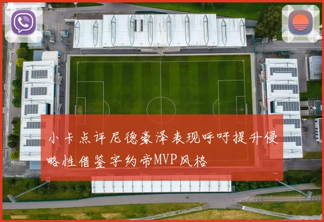 小卡点评尼德豪泽表现呼吁提升侵略性借鉴字约帝MVP风格