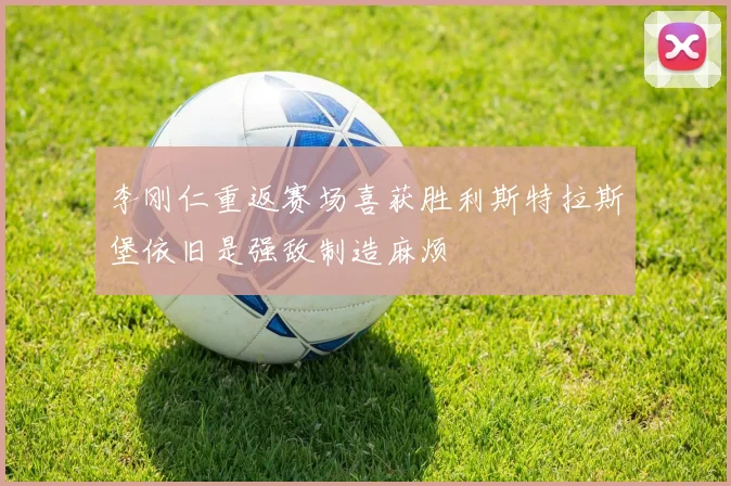 李刚仁重返赛场喜获胜利斯特拉斯堡依旧是强敌制造麻烦