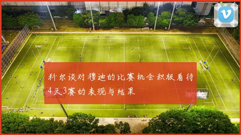 科尔谈对穆迪的比赛机会积极看待4天3赛的表现与结果